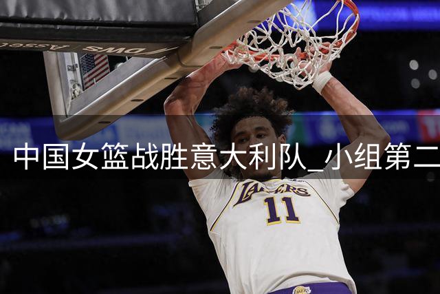 中国女篮战胜意大利队 小组第二晋级八强