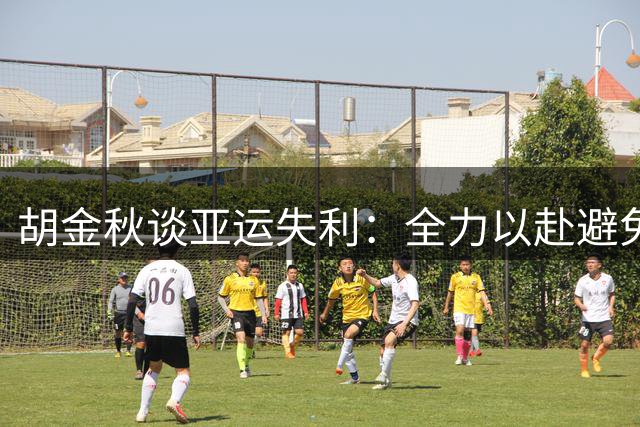 胡金秋谈亚运失利：全力以赴避免再留遗憾